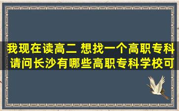 我现在读高二 想找一个高职专科 请问长沙有哪些高职专科学校可以去