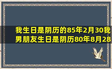 我生日是阴历的85年2月30,我男朋友生日是阴历80年8月28的,计划想...