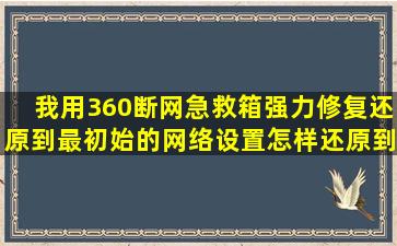 我用360断网急救箱强力修复还原到最初始的网络设置怎样还原到修复...