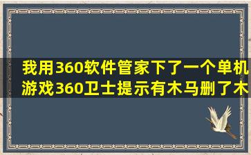 我用360软件管家下了一个单机游戏360卫士提示有木马删了木马之后...