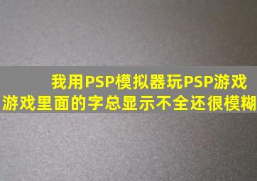 我用PSP模拟器玩PSP游戏,游戏里面的字总显示不全,还很模糊