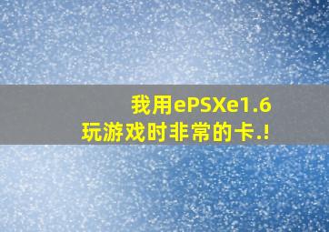 我用ePSXe1.6玩游戏时非常的卡.!