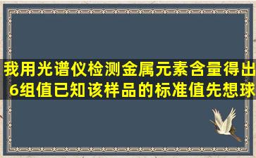 我用光谱仪检测金属元素含量得出6组值已知该样品的标准值先想球各