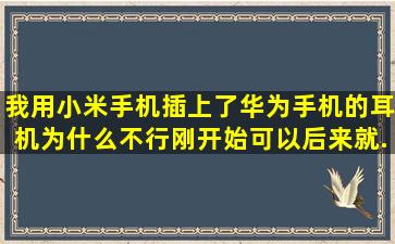 我用小米手机插上了华为手机的耳机为什么不行。刚开始可以后来就...