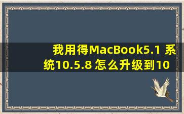 我用得MacBook5.1 ,系统10.5.8 ,怎么升级到10.6.0以上版本啊?!!