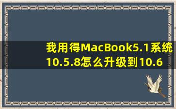 我用得MacBook5.1系统10.5.8怎么升级到10.6.0以上版本啊(!!