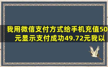 我用微信支付方式给手机充值50元,显示支付成功49.72元,我以为扣除了...