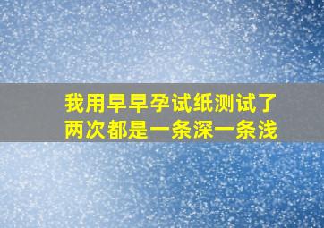 我用早早孕试纸测试了两次都是一条深一条浅