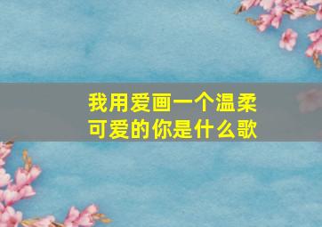 我用爱画一个温柔可爱的你是什么歌