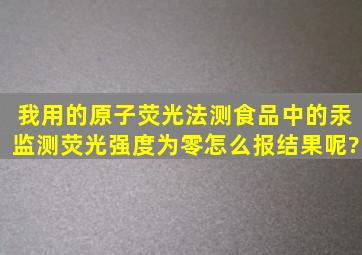 我用的原子荧光法测食品中的汞,监测荧光强度为零怎么报结果呢?