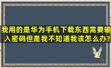 我用的是华为手机下载东西需要输入密码,但是我不知道我该怎么办?