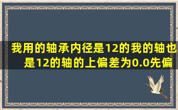 我用的轴承内径是12的我的轴也是12的轴的上偏差为0.0先偏差为0.3