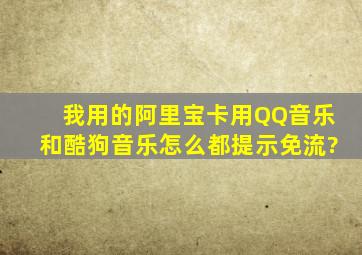 我用的阿里宝卡用QQ音乐和酷狗音乐怎么都提示免流?