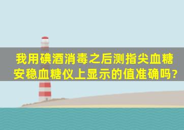 我用碘酒消毒之后测指尖血糖,安稳血糖仪上显示的值准确吗?