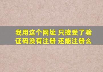 我用这个网址 只接受了验证码没有注册 还能注册么