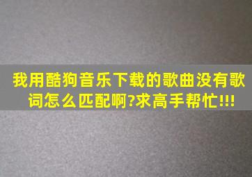 我用酷狗音乐下载的歌曲没有歌词,怎么匹配啊?求高手帮忙!!!