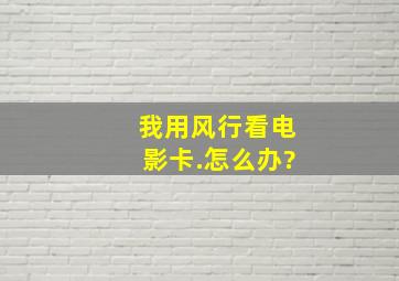 我用风行看电影卡.怎么办?