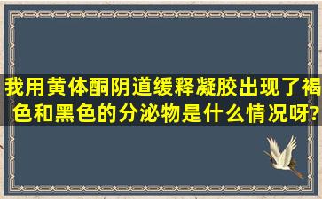 我用黄体酮阴道缓释凝胶出现了褐色和黑色的分泌物是什么情况呀?会...