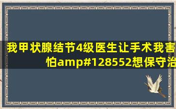 我甲状腺结节4级,医生让手术,我害怕😨想保守治疗,不知道中药能否...