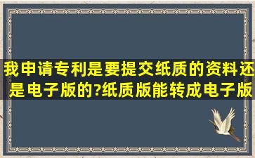 我申请专利是要提交纸质的资料还是电子版的?纸质版能转成电子版的...