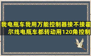 我电瓶车,我用万能控制器接不接霍尔线,电瓶车都转动。用120角控制器...