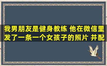 我男朋友是健身教练 他在微信里发了一条一个女孩子的照片 并配上...