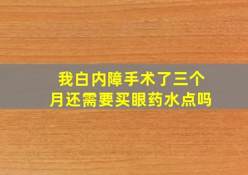 我白内障手术了三个月,还需要买眼药水点吗