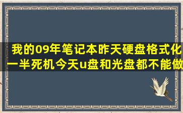 我的09年笔记本昨天硬盘格式化一半死机,今天u盘和光盘都不能做系统...