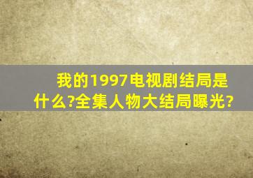 我的1997电视剧结局是什么?全集人物大结局曝光?