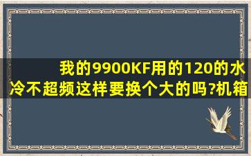 我的9900KF用的120的水冷,不超频这样要换个大的吗?机箱240放不下,...