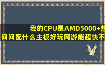我的CPU是AMD5000+,想问问配什么主板好,玩网游能超快不卡的?