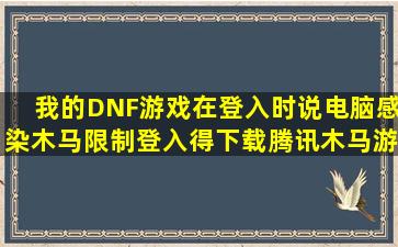 我的DNF游戏在登入时说电脑感染木马限制登入得下载腾讯木马游戏...