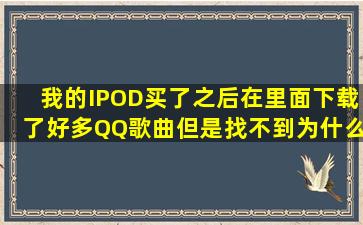 我的IPOD买了之后在里面下载了好多QQ歌曲,但是找不到,为什么?。。...