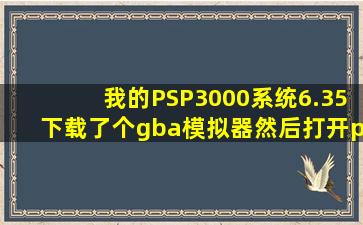 我的PSP3000系统6.35下载了个gba模拟器,然后打开psp,找不到gba模拟器啊...