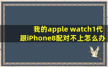 我的apple watch1代跟iPhone8配对不上怎么办