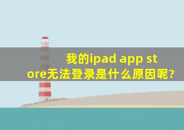 我的ipad app store无法登录,是什么原因呢?