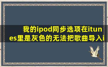 我的ipod同步选项在itunes里是灰色的,无法把歌曲导入ipod