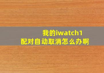 我的iwatch1配对自动取消,怎么办啊