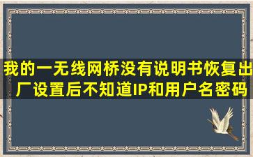 我的一无线网桥,没有说明书,恢复出厂设置后不知道IP和用户名密码,...