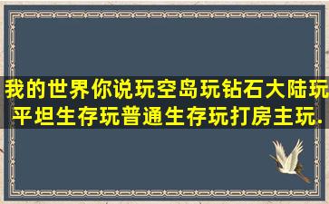 我的世界你说玩空岛,玩钻石大陆,玩平坦生存,玩普通生存,玩打房主。玩...