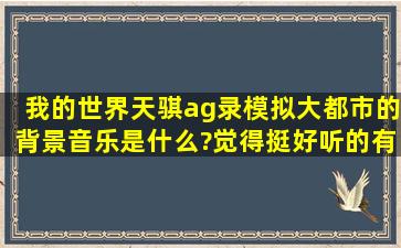 我的世界天骐ag录模拟大都市的背景音乐是什么?觉得挺好听的,有谁...