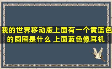 我的世界移动版上面有一个黄蓝色的圆圈是什么 上面蓝色像耳机 下面...