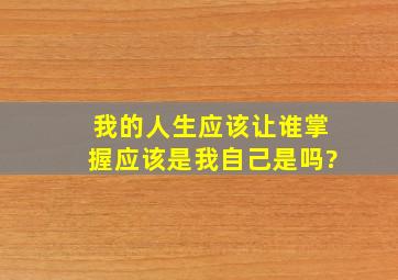 我的人生应该让谁掌握,应该是我自己,是吗?