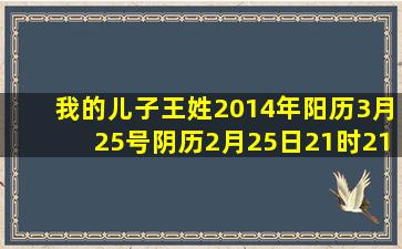 我的儿子(王姓)2014年阳历3月25号。阴历2月25日21时21分出生 8斤...