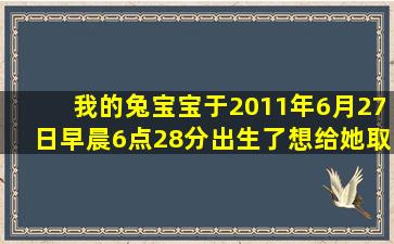 我的兔宝宝于2011年6月27日早晨6点28分出生了,想给她取个好名字!...