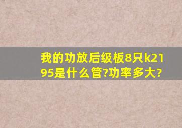 我的功放后级板8只k2195是什么管?功率多大?