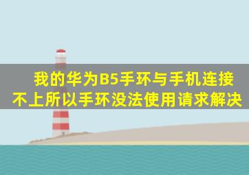 我的华为B5手环与手机连接不上所以手环没法使用请求解决