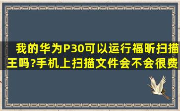 我的华为P30可以运行福昕扫描王吗?手机上扫描文件会不会很费电?