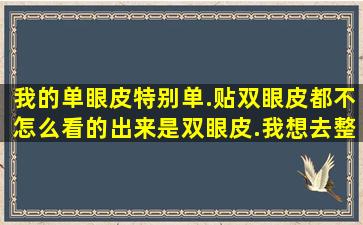 我的单眼皮特别单.贴双眼皮都不怎么看的出来是双眼皮.我想去整容....