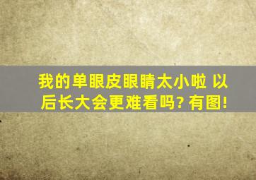 我的单眼皮眼睛太小啦 以后长大会更难看吗? 有图!